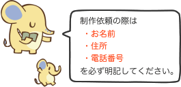 制作依頼の際はお名前、住所、電話番号を必ず明記してください。